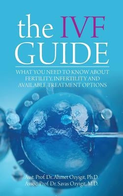 The IVF Guide: What You Need to Know About Fertility, Infertility and Available Treatment Options by Ozyigit, Ahmet