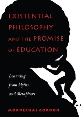 Existential Philosophy and the Promise of Education: Learning from Myths and Metaphors by Gordon, Mordechai