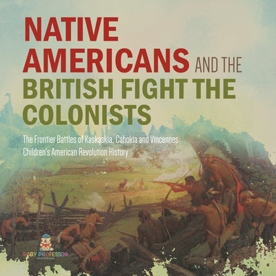 Native Americans and the British Fight the Colonists The Frontier Battles of Kaskaskia, Cahokia and Vincennes Fourth Grade History Children's American by Baby Professor