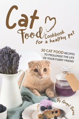Cat Food Cookbook for A Healthy Pet: 30 Cat Food Recipes to Prolonge The Life of Your Furry Friend by Burns, Angel