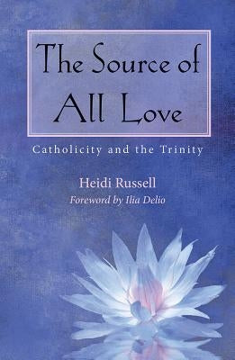 The Source of All Love: Catholicity and the Trinity by Russell, Heidi