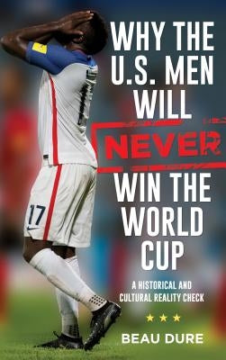Why the U.S. Men Will Never Win the World Cup: A Historical and Cultural Reality Check by Dure, Beau