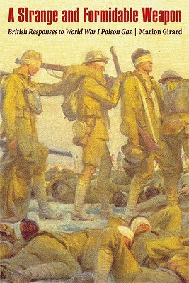 Strange and Formidable Weapon: British Responses to World War I Poison Gas by Girard, Marion Leslie