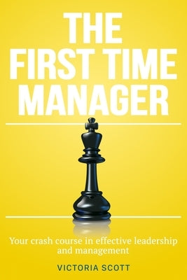 The First Time Manager: Your Crash Course In Effective Leadership And Management by Scott, Victoria