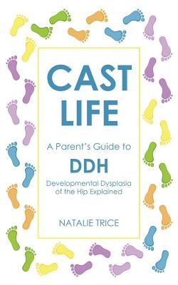 Cast Life: A Parent's Guide to DDH: Developmental Dysplasia of the Hip Explained by Trice, Natalie