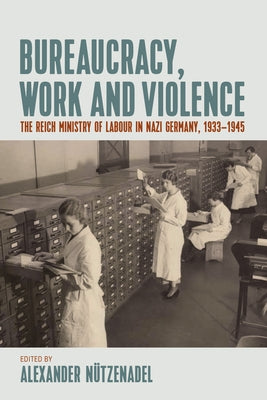 Bureaucracy, Work and Violence: The Reich Ministry of Labour in Nazi Germany, 1933-1945 by Nützenadel, Alexander