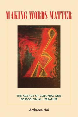 Making Words Matter: The Agency of Colonial and Postcolonial Literature by Hai, Ambreen