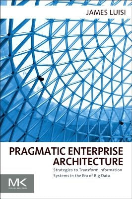 Pragmatic Enterprise Architecture: Strategies to Transform Information Systems in the Era of Big Data by Luisi, James
