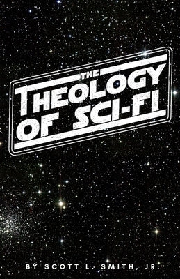 The Theology of Sci-Fi: The Christian's Guide to the Galaxy by Smith, Scott L., Jr.