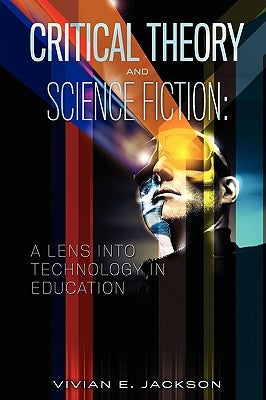 Critical Theory and Science Fiction: A Lens into Technology in Education by Jackson, Vivian E.