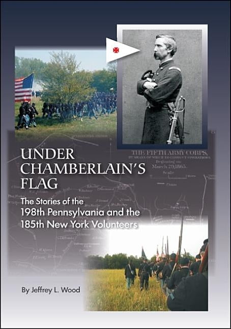 Under Chamberlain's Flag: The Stories of the 198Th Pennsylvania and the 185Th New York Volunteers by Wood, Jeffrey L.
