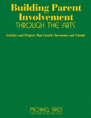 Building Parent Involvement Through the Arts: Activities and Projects That Enrich Classrooms and Schools by Sikes, Michael E.