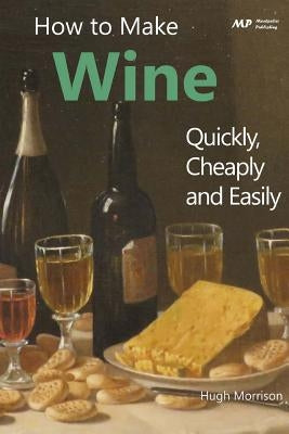 How to Make Wine Quickly, Cheaply and Easily by Morrison, Hugh