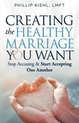 Creating the Healthy Marriage You Want: Stop Accusing & Start Accepting One Another by Kiehl Lmft, Phillip