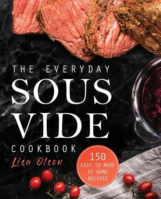 The Everyday Sous Vide Cookbook: 150 Easy to Make at Home Recipes by Olson, Lisa