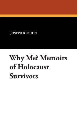 Why Me? Memoirs of Holocaust Survivors by Rebhun, Joseph