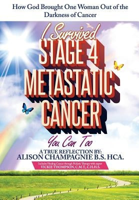 I Survived Stage 4 Metastatic Cancer; You Can Too: How God Brought One Woman Out of the Darkness of Cancer by Champagnie B. S., Alison G.