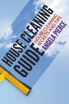 House Cleaning Guide: House Cleaning Secrets and Tips by Pierce, Angela