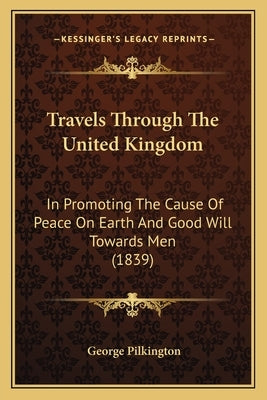 Travels Through the United Kingdom: In Promoting the Cause of Peace on Earth and Good Will Towards Men (1839) by Pilkington, George