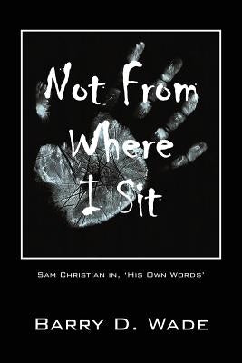 Not From Where I Sit: Sam Christian in, 'His Own Words' by Wade, Barry D.