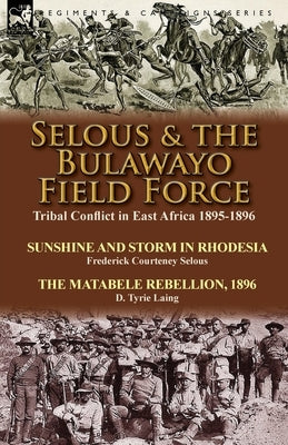 Selous & the Bulawayo Field Force: Tribal Conflict in East Africa 1895-1896-Sunshine and Storm in Rhodesia by Frederick Courteney Selous & The Matabel by Selous, Frederick Courteney