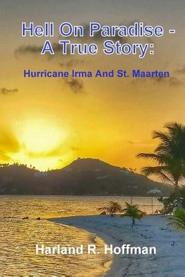 Hell on Paradise - A True Story: Hurricane Irma and St. Maarten by Hoffman, Harland R.