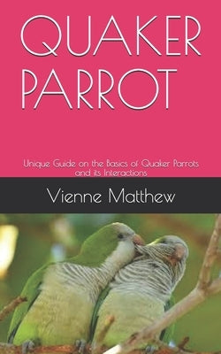 Quaker Parrot: Unique Guide on the Basics of Quaker Parrots and its Interactions by Matthew, Vienne
