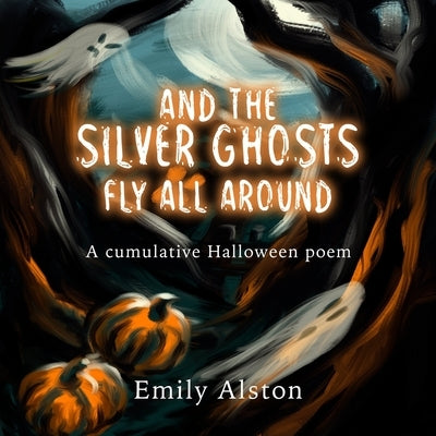 And The Silver Ghosts Fly All Around: A cumulative Halloween poem Based on the kids' folk song And the green grass grows all around by Alston, Emily