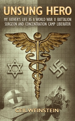 Unsung Hero: My Father's Life as a World War II Battalion Surgeon and Concentration Camp Liberator by Weinstein, Ceil