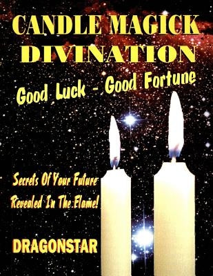 Candle Magick Divination: Good Luck - Good Fortune: Secrets Of Your Future Revealed In The Flame! by Swartz, Tim R.