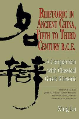 Rhetoric in Ancient China, Fifth to Third Century B.C.E: A Comparison with Classical Greek Rhetoric by Lu, Xing