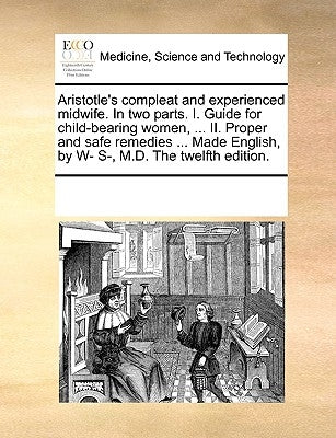 Aristotle's Compleat and Experienced Midwife. in Two Parts. I. Guide for Child-Bearing Women, ... II. Proper and Safe Remedies ... Made English, by W- by Multiple Contributors