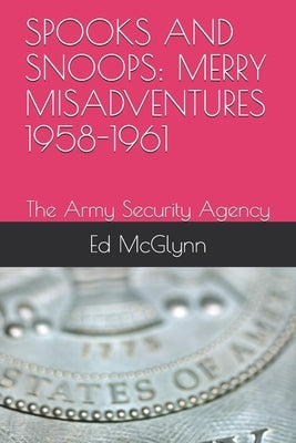 Spooks and Snoops: MERRY MISADVENTURES 1958-1961: The Army Security Agency by McGlynn, Ed