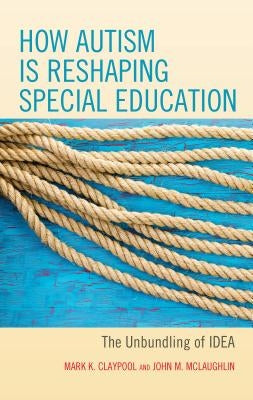 How Autism Is Reshaping Special Education: The Unbundling of Idea by Claypool, Mark K.