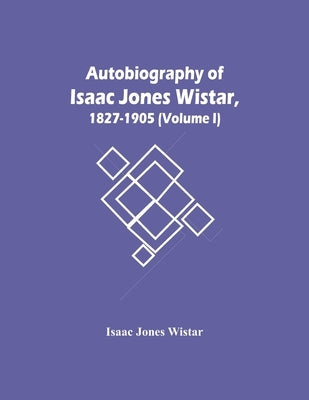 Autobiography Of Isaac Jones Wistar, 1827-1905 (Volume I) by Jones Wistar, Isaac