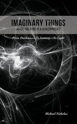 Imaginary Things: (Inside the Mind of a Schizophrenic) From Darkness...To Lunacy...To Light by Nicholas, Michael
