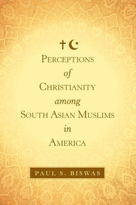 Perceptions of Christianity Among South Asian Muslims in America by Biswas, Paul S.