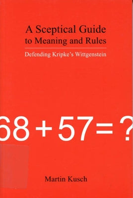 A Sceptical Guide to Meaning and Rules: Defending Kripke's Wittgenstein by Kusch, Martin