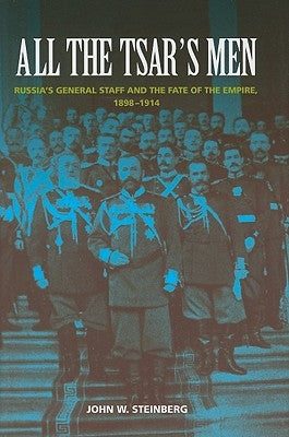 All the Tsar's Men: Russia's General Staff and the Fate of the Empire, 1898-1914 by Steinberg, John W.