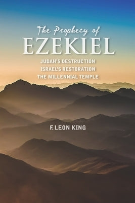 The Prophecy of Ezekiel: Judah's Destruction, Israel's Restoration and The Millennial Temple by King, F. Leon