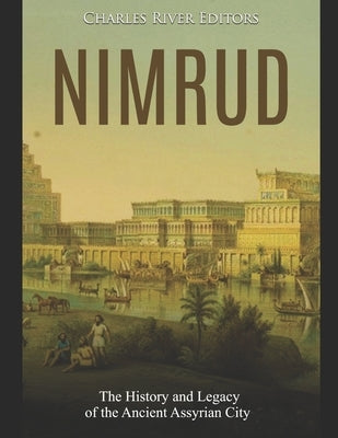 Nimrud: The History and Legacy of the Ancient Assyrian City by Charles River Editors