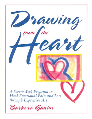 Drawing from the Heart: A Seven-Week Program to Heal Emotional Pain and Loss Through Expressive Art by Ganim, Barbara
