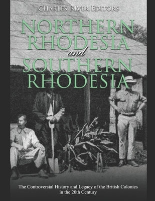 Northern Rhodesia and Southern Rhodesia: The Controversial History and Legacy of the British Colonies in the 20th Century by Charles River Editors