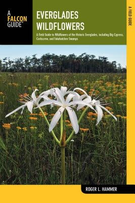 Everglades Wildflowers: A Field Guide to Wildflowers of the Historic Everglades, Including Big Cypress, Corkscrew, and Fakahatchee Swamps by Hammer, Roger L.