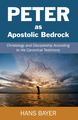 Peter as Apostolic Bedrock: Christology and Discipleship According to His Canonical Testimony by Bayer, Hans