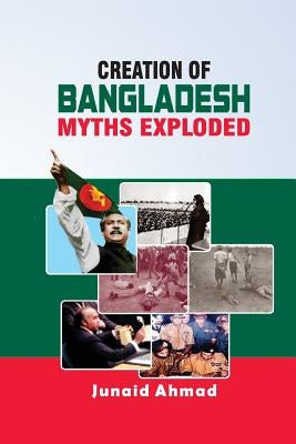 Creation of Bangladesh: Myths Exploded by Ahmad, Junaid