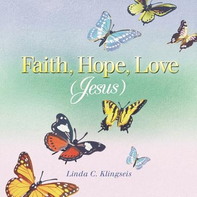 Faith, Hope, Love, Jesus by Klingseis, Linda C.
