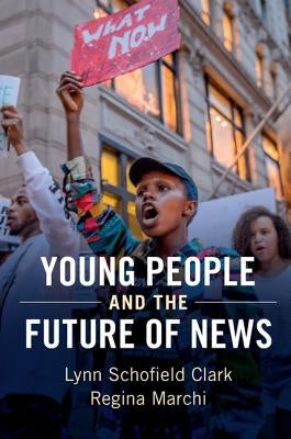 Young People and the Future of News: Social Media and the Rise of Connective Journalism by Clark, Lynn Schofield