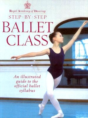 Step-By-Step Ballet Class: Illustrated Guide to the Official Ballet Syllabus by Royal Academy of Dancing