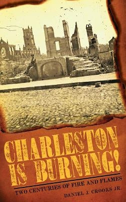 Charleston Is Burning!: Two Centuries of Fire and Flames by Crooks, Daniel J., Jr.